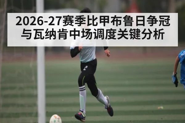 2026-27赛季比甲布鲁日争冠与瓦纳肯中场调度关键分析