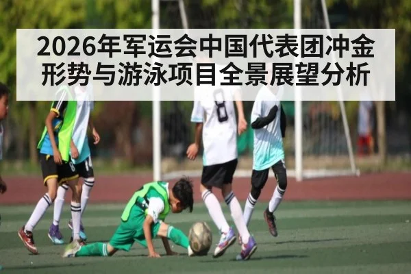 2026年军运会中国代表团冲金形势与游泳项目全景展望分析