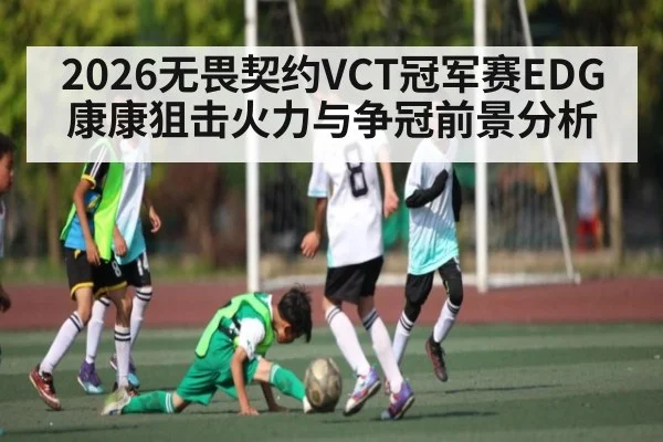 2026无畏契约VCT冠军赛EDG康康狙击火力与争冠前景分析